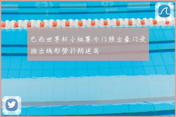 巴西世界杯小组赛冷门频出豪门受挫出线形势扑朔迷离