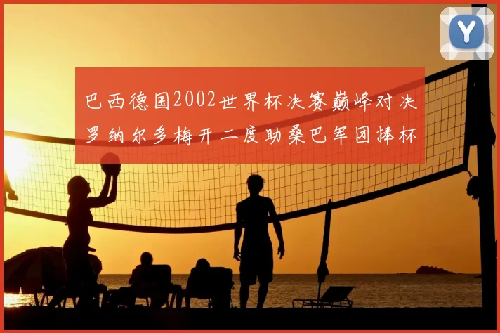 巴西德国2002世界杯决赛巅峰对决罗纳尔多梅开二度助桑巴军团捧杯