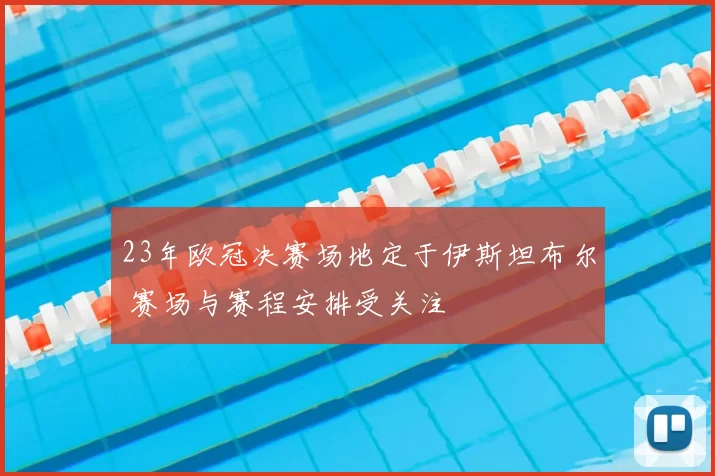 23年欧冠决赛场地定于伊斯坦布尔 赛场与赛程安排受关注