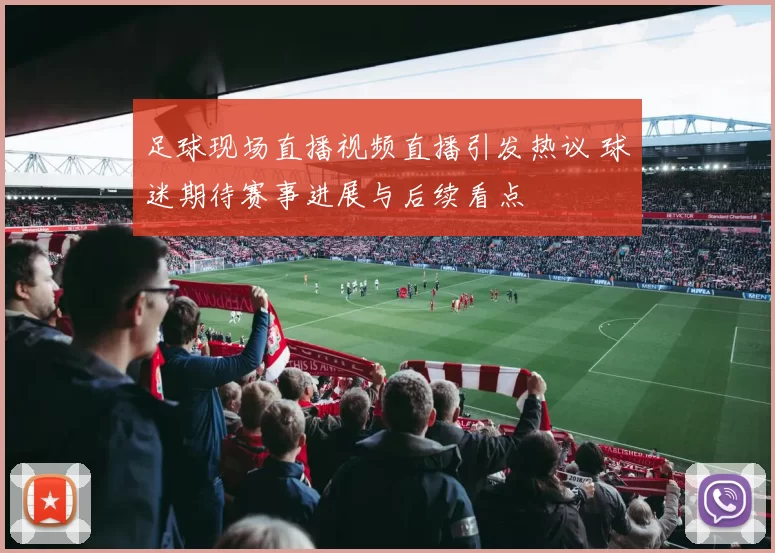 足球现场直播视频直播引发热议 球迷期待赛事进展与后续看点