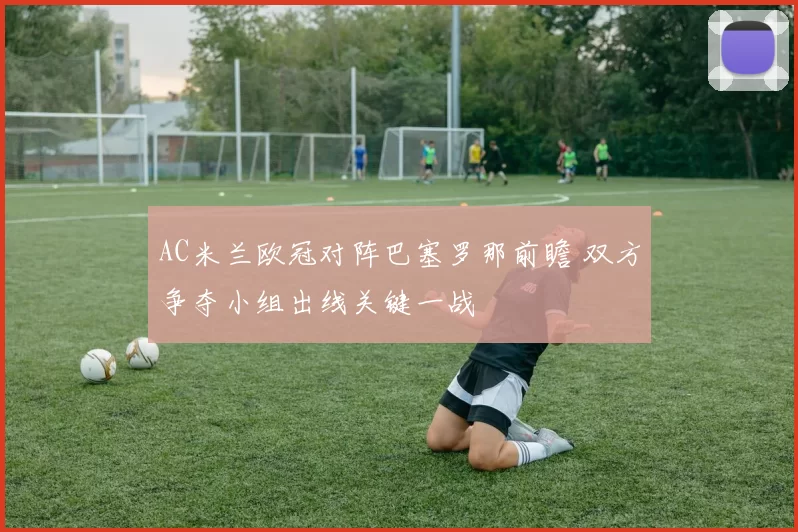 AC米兰欧冠对阵巴塞罗那前瞻 双方争夺小组出线关键一战