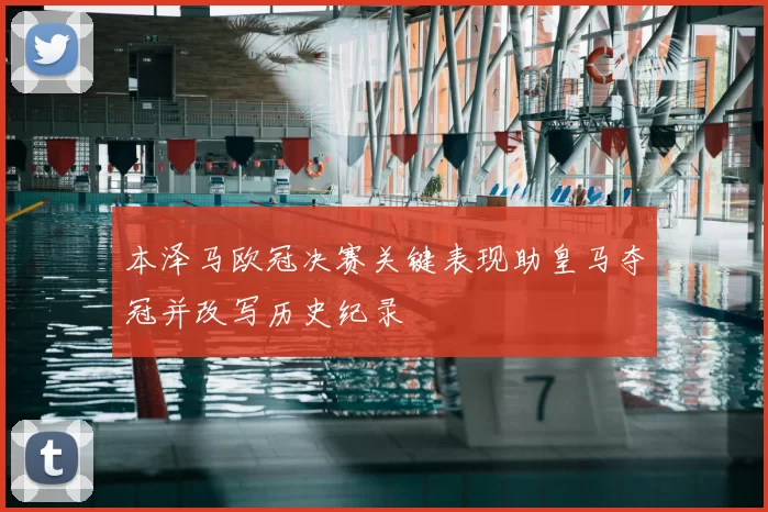 本泽马欧冠决赛关键表现助皇马夺冠并改写历史纪录