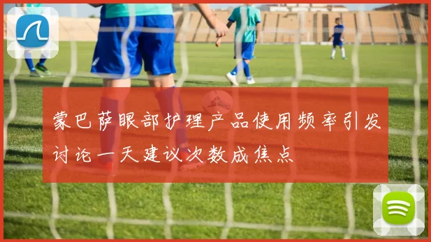 蒙巴萨眼部护理产品使用频率引发讨论一天建议次数成焦点